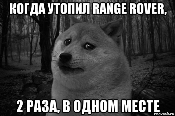 когда утопил range rover, 2 раза, в одном месте, Мем    Грусть-пичаль