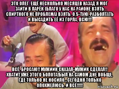 это олег. ещё несколько месяцев назад я мог зайти в ларёк (благо у нас на районе взять спиртного не проблема) взять, о,5-тую, разболтать и высадить её из горла, всю!!! всё, бросаю!! мужиик сказал-мужик сделал!! хватит уже этого болота!был на самом дне вобще, где только не носило...сегодня только опохмелюсь, и всё!!!!!, Мем   Хесус