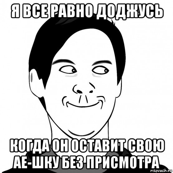 я все равно доджусь когда он оставит свою ае-шку без присмотра