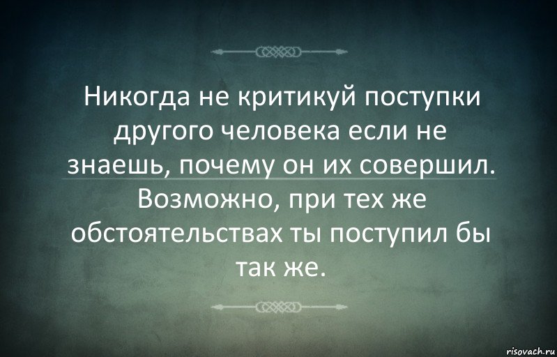 Никогда не критикуй поступки другого человека если не знаешь, почему он их совершил. Возможно, при тех же обстоятельствах ты поступил бы так же.