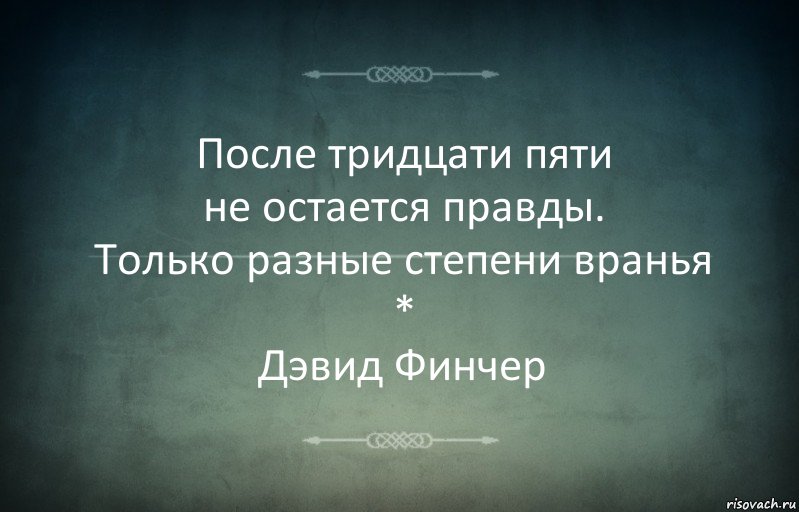 После тридцати пяти
не остается правды.
Только разные степени вранья
*
Дэвид Финчер