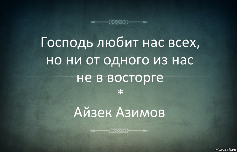 Господь любит нас всех,
но ни от одного из нас
не в восторге
*
Айзек Азимов