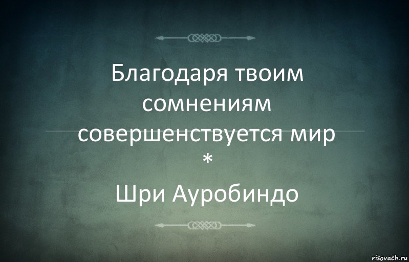 Благодаря твоим сомнениям совершенствуется мир
*
Шри Ауробиндо, Комикс Игра слов 3