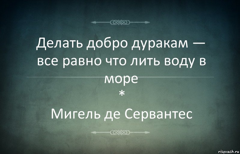 Делать добро дуракам — все равно что лить воду в море
*
Мигель де Сервантес, Комикс Игра слов 3