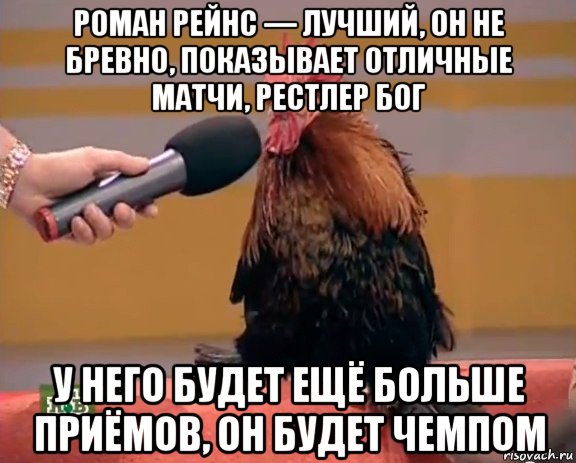 роман рейнс — лучший, он не бревно, показывает отличные матчи, рестлер бог у него будет ещё больше приёмов, он будет чемпом