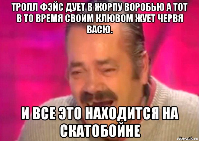 тролл фэйс дует в жорпу воробью а тот в то время своим клювом жует червя васю. и все это находится на скатобойне, Мем  Испанец