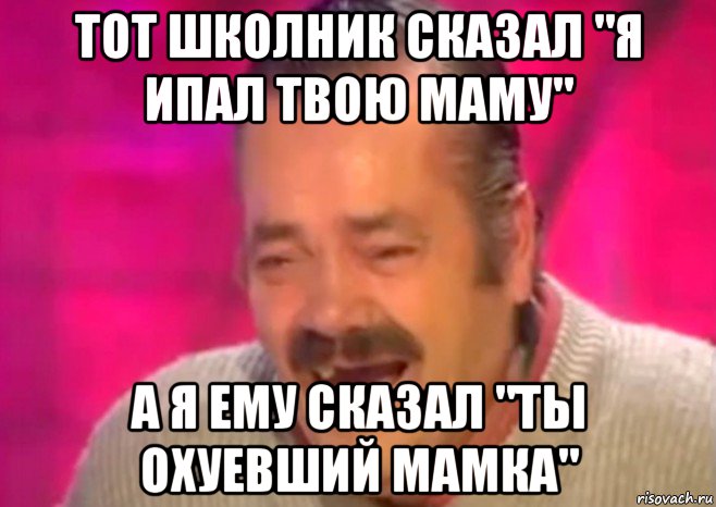 тот школник сказал "я ипал твою маму" а я ему сказал "ты охуевший мамка", Мем  Испанец