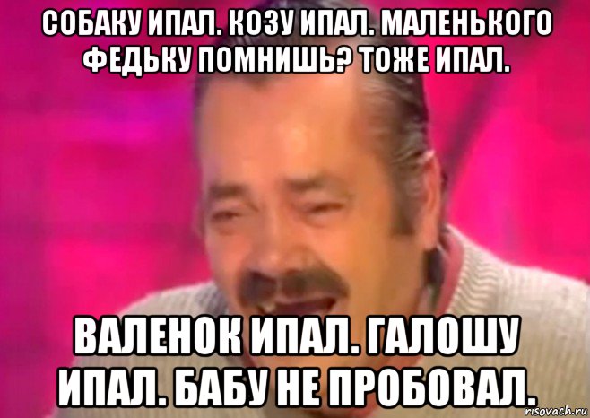 собаку ипал. козу ипал. маленького федьку помнишь? тоже ипал. валенок ипал. галошу ипал. бабу не пробовал., Мем  Испанец