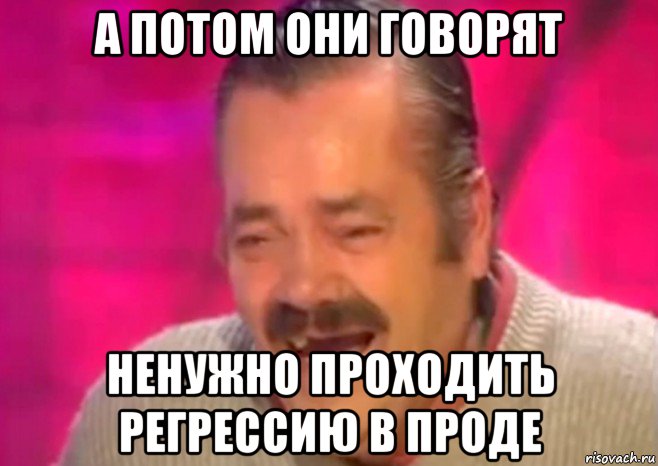 а потом они говорят ненужно проходить регрессию в проде, Мем  Испанец