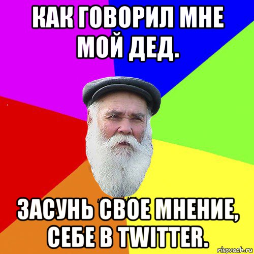 как говорил мне мой дед. засунь свое мнение, себе в twitter.