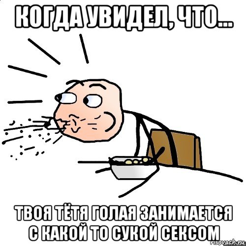 когда увидел, что... твоя тётя голая занимается с какой то сукой сексом