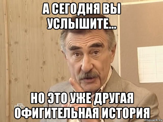 а сегодня вы услышите... но это уже другая офигительная история, Мем Каневский (Но это уже совсем другая история)