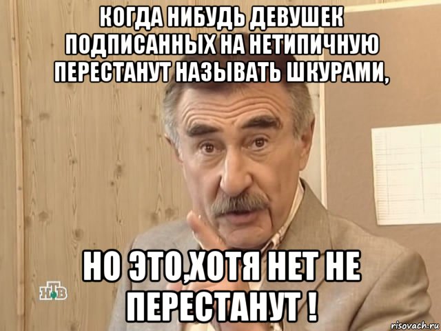 когда нибудь девушек подписанных на нетипичную перестанут называть шкурами, но это,хотя нет не перестанут !, Мем Каневский (Но это уже совсем другая история)