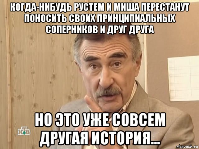 когда-нибудь рустем и миша перестанут поносить своих принципиальных соперников и друг друга но это уже совсем другая история..., Мем Каневский (Но это уже совсем другая история)