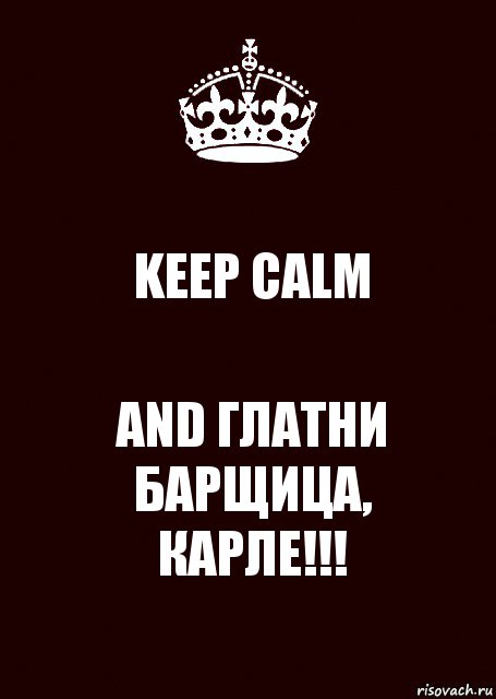 KEEP CALM AND ГЛАТНИ БАРЩИЦА,
КАРЛЕ!!!, Комикс keep calm