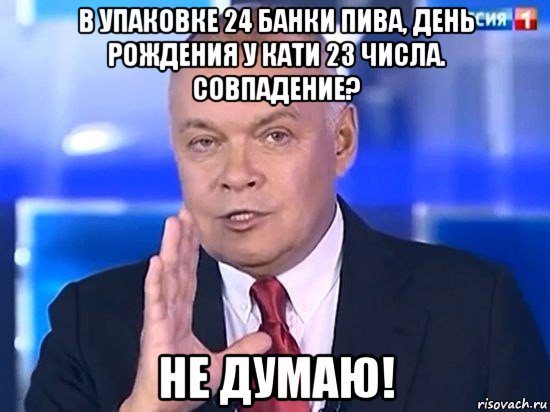 в упаковке 24 банки пива, день рождения у кати 23 числа. совпадение? не думаю!, Мем Киселёв 2014