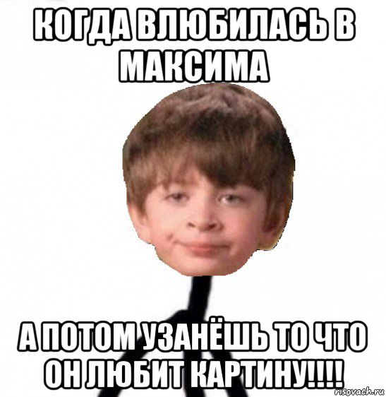 когда влюбилась в максима а потом узанёшь то что он любит картину!!!!, Мем Кислолицый0