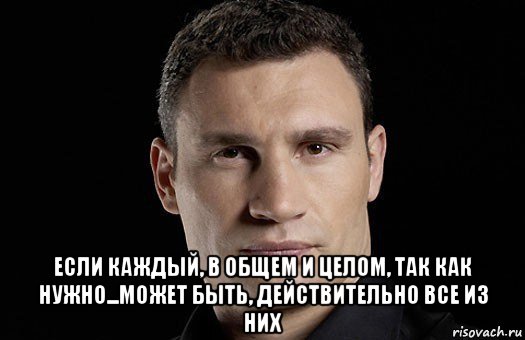  если каждый, в общем и целом, так как нужно...может быть, действительно все из них, Мем Кличко