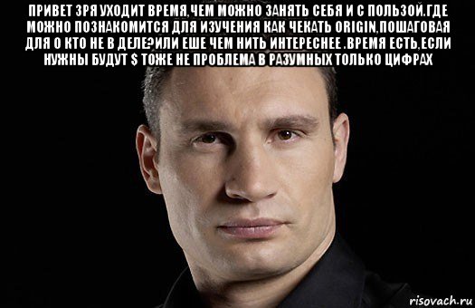 привет зря уходит время,чем можно занять себя и с пользой.где можно познакомится для изучения как чекать origin,пошаговая для 0 кто не в деле?или еше чем нить интереснее .время есть,если нужны будут $ тоже не проблема в разумных только цифрах , Мем Кличко