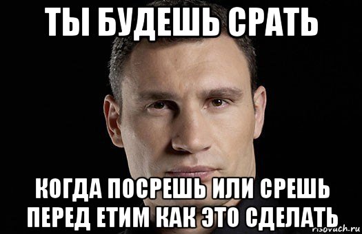 ты будешь срать когда посрешь или срешь перед етим как это сделать, Мем Кличко