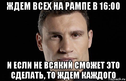 ждем всех на рампе в 16:00 и если не всякий сможет это сделать, то ждем каждого, Мем Кличко