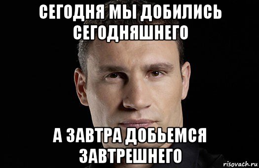 сегодня мы добились сегодняшнего а завтра добьемся завтрешнего, Мем Кличко