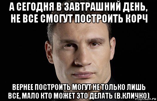 а сегодня в завтрашний день, не все смогут построить корч вернее построить могут не только лишь все, мало кто может это делать (в.кличко), Мем Кличко