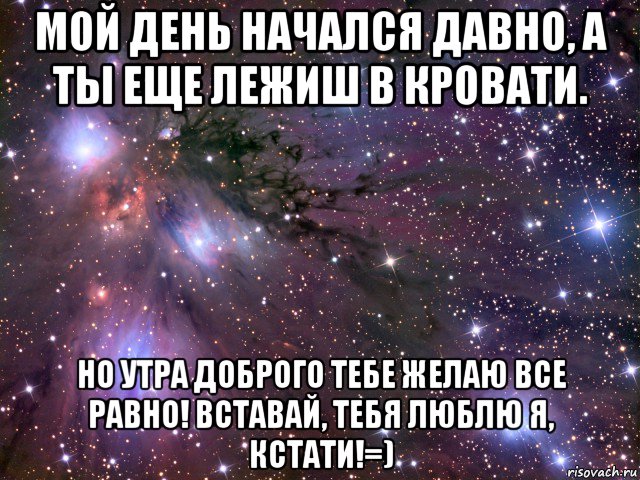 мой день начался давно, а ты еще лежиш в кровати. но утра доброго тебе желаю все равно! вставай, тебя люблю я, кстати!=), Мем Космос