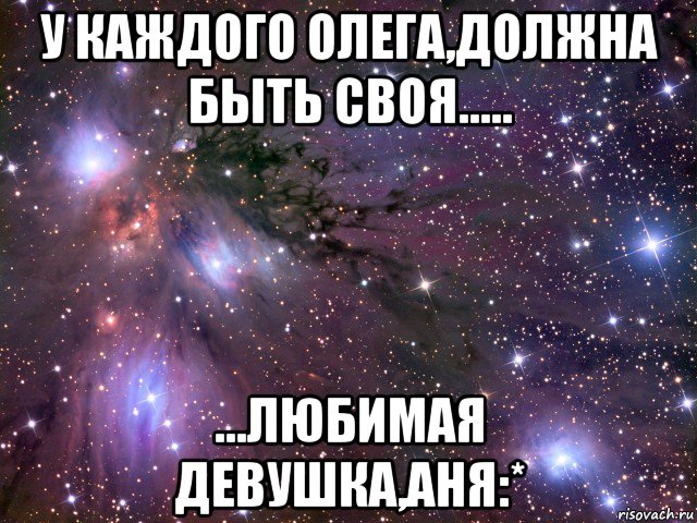 у каждого олега,должна быть своя..... ...любимая девушка,аня:*, Мем Космос