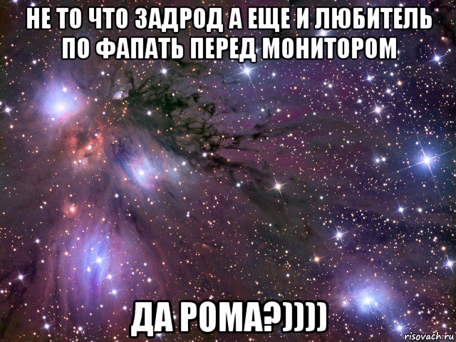 не то что задрод а еще и любитель по фапать перед монитором да рома?)))), Мем Космос