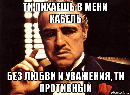 ти пихаешь в мени кабель без любви и уважения, ти противный, Мем крестный отец