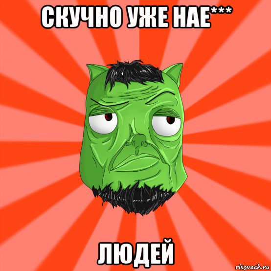 скучно уже нае*** людей