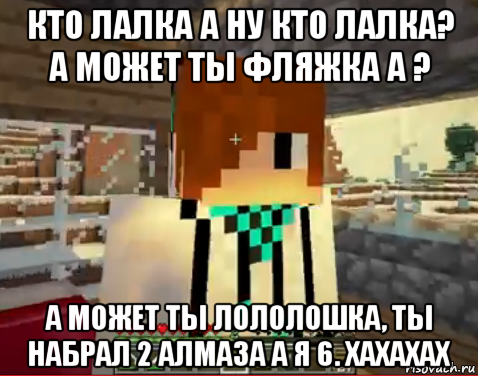 кто лалка а ну кто лалка? а может ты фляжка а ? а может ты лололошка, ты набрал 2 алмаза а я 6. хахахах