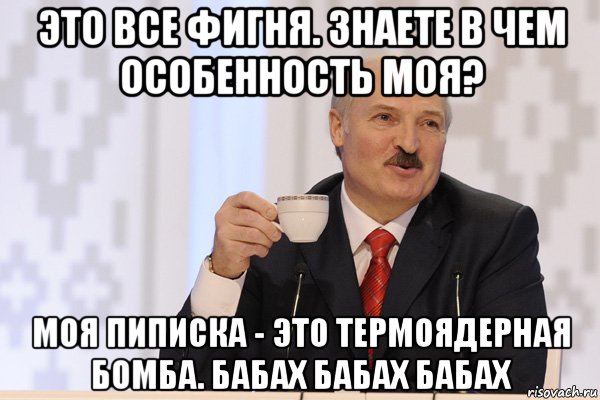 это все фигня. знаете в чем особенность моя? моя пиписка - это термоядерная бомба. бабах бабах бабах, Мем Лукашенко