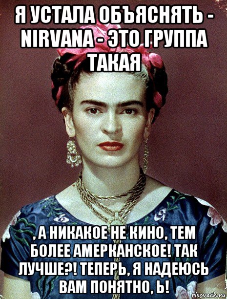 я устала объяснять - nirvana - это группа такая , а никакое не кино, тем более амерканское! так лучше?! теперь, я надеюсь вам понятно, ь!, Мем Magdalena Carmen Frieda Kahlo Ca