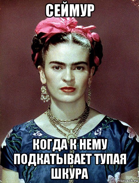 сеймур когда к нему подкатывает тупая шкура, Мем Magdalena Carmen Frieda Kahlo Ca