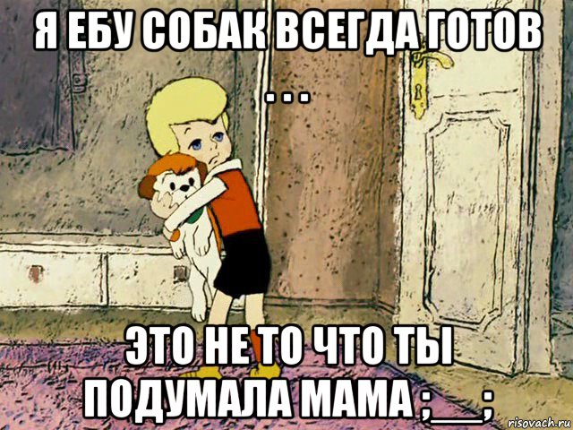 я ебу собак всегда готов . . . это не то что ты подумала мамa ;__;