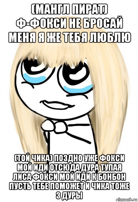 (мангл пират) ф-фокси не бросай меня я же тебя люблю (той чика) поздно уже фокси мой иди отсюда дура тупая лиса фокси мой иди к бонбон пусть тебе поможет и чика тоже 3 дуры