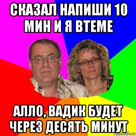 сказал напиши 10 мин и я втеме алло, вадик будет через десять минут, Мем  Типичные родители