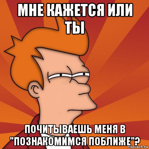 мне кажется или ты почитываешь меня в "познакомимся поближе"?, Мем Мне кажется или (Фрай Футурама)