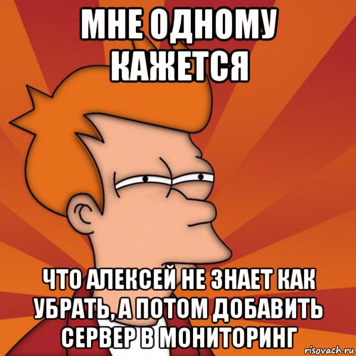 мне одному кажется что алексей не знает как убрать, а потом добавить сервер в мониторинг, Мем Мне кажется или (Фрай Футурама)