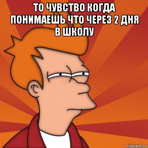 то чувство когда понимаешь что через 2 дня в школу , Мем Мне кажется или (Фрай Футурама)