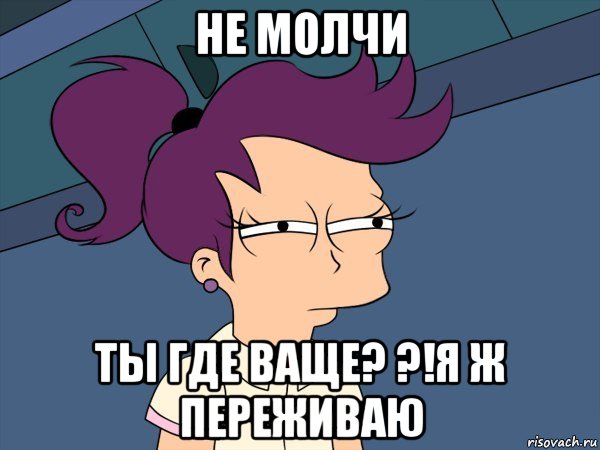 не молчи ты где ваще? ?!я ж переживаю