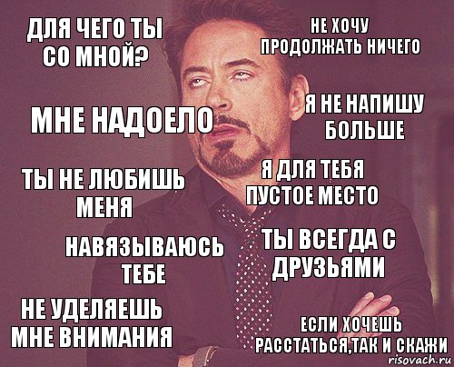 Для чего ты со мной? Не хочу продолжать ничего Ты не любишь меня Не уделяешь мне внимания Ты всегда с друзьями Я для тебя пустое место Навязываюсь тебе Если хочешь расстаться,так и скажи Мне надоело Я не напишу больше, Комикс мое лицо