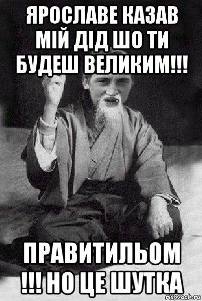 ярославе казав мій дід шо ти будеш великим!!! правитильом !!! но це шутка, Мем Мудрий паца