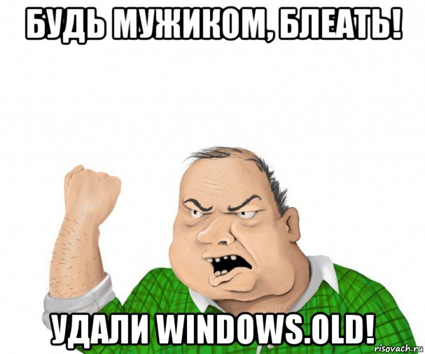 будь мужиком, блеать! удали windows.old!, Мем мужик