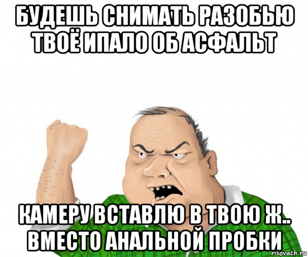 будешь снимать разобью твоё ипало об асфальт камеру вставлю в твою ж.. вместо анальной пробки, Мем мужик