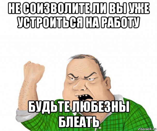 не соизволите ли вы уже устроиться на работу будьте любезны блеать, Мем мужик