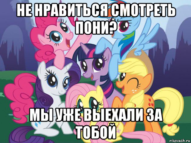 не нравиться смотреть пони? мы уже выехали за тобой, Мем My little pony