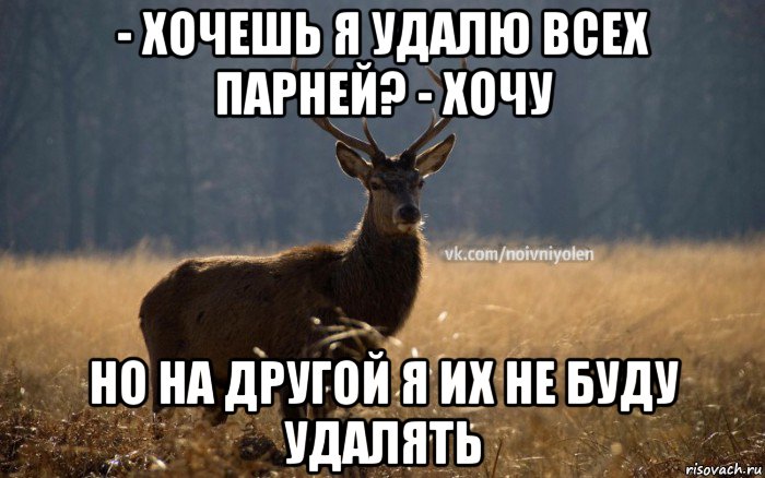 - хочешь я удалю всех парней? - хочу но на другой я их не буду удалять